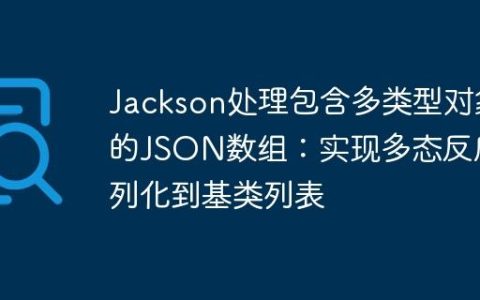 Jackson处理包含多类型对象的JSON数组：实现多态反序列化到基类列表