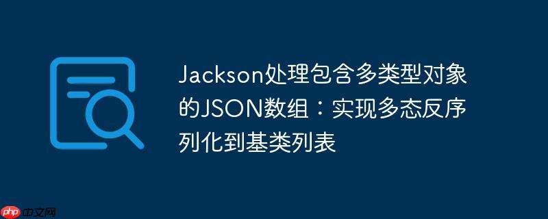 Jackson处理包含多类型对象的JSON数组:实现多态反序列化到基类列表