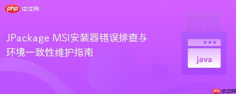 JPackage MSI安装器错误排查与环境一致性维护指南