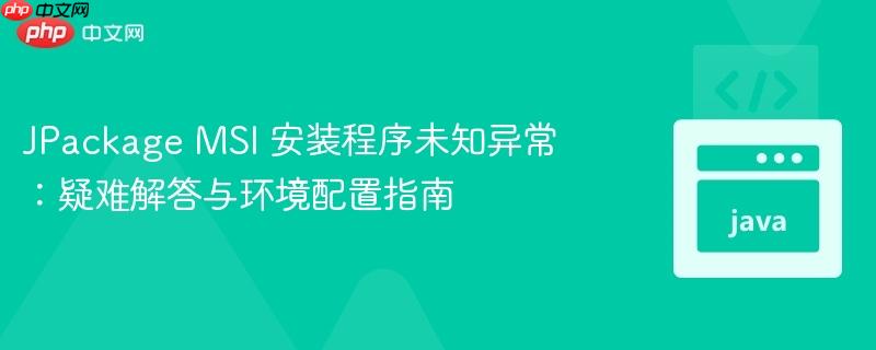 JPackage MSI 安装程序未知异常:疑难解答与环境配置指南