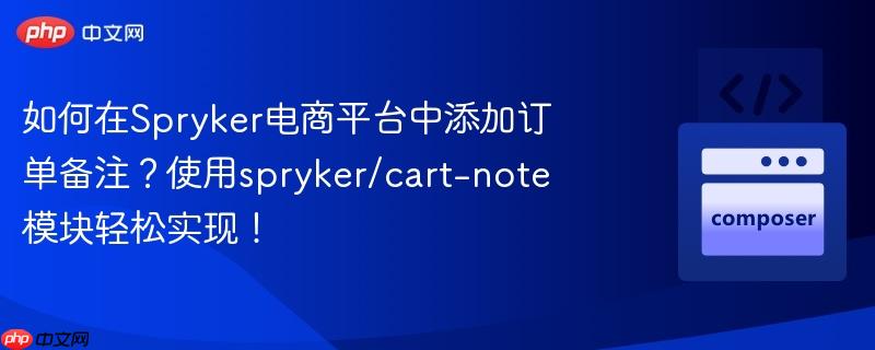 如何在spryker电商平台中添加订单备注?使用spryker/cart-note模块轻松实现!