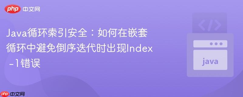 Java循环索引安全:如何在嵌套循环中避免倒序迭代时出现Index -1错误