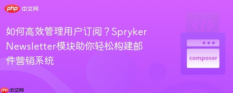 如何高效管理用户订阅?sprykernewsletter模块助你轻松构建邮件营销系统