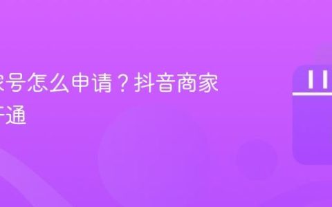 抖音商家号怎么申请？抖音商家号怎么开通