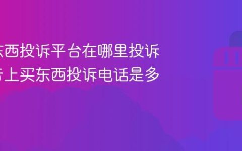 抖音买东西投诉平台在哪里投诉？在抖音上买东西投诉电话是多少