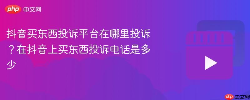 抖音买东西投诉平台在哪里投诉?在抖音上买东西投诉电话是多少