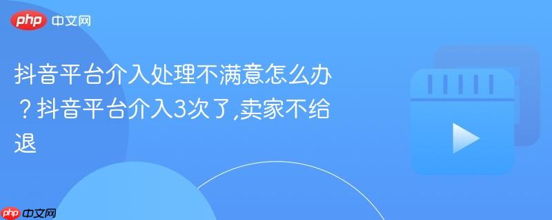 抖音平台介入处理不满意怎么办?抖音平台介入3次了,卖家不给退