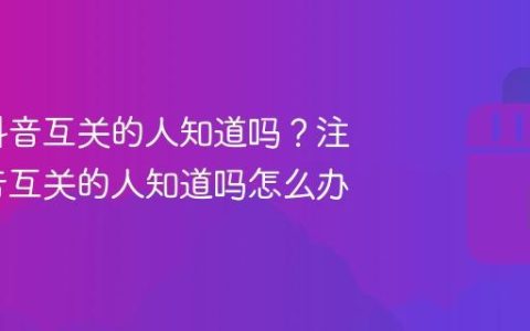 注销了抖音互关的人知道吗？注销了抖音互关的人知道吗怎么办