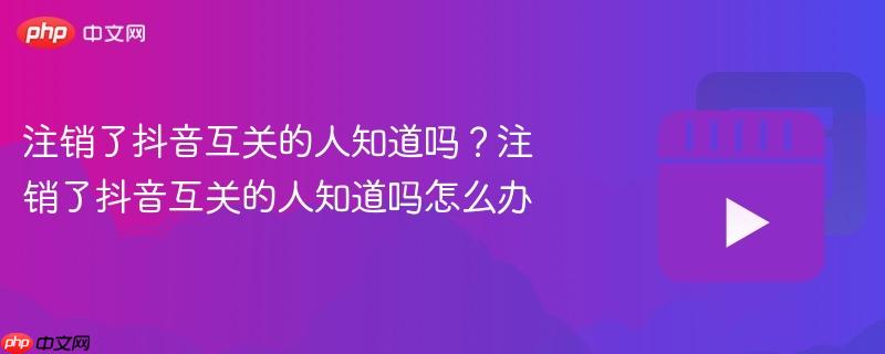 注销了抖音互关的人知道吗?注销了抖音互关的人知道吗怎么办