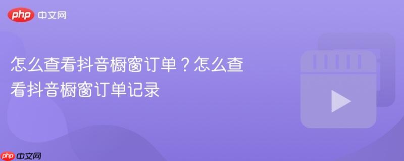 怎么查看抖音橱窗订单?怎么查看抖音橱窗订单记录