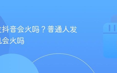 普通人发抖音会火吗？普通人发抖音有机会火吗