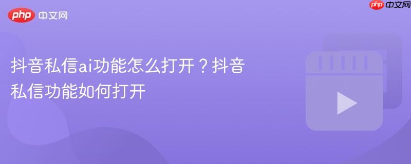 抖音私信ai功能怎么打开?抖音私信功能如何打开