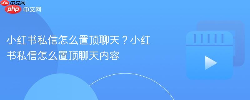 小红书私信怎么置顶聊天?小红书私信怎么置顶聊天内容