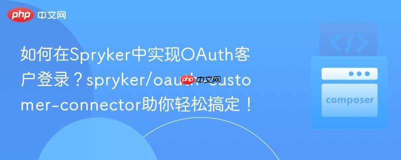 如何在spryker中实现oauth客户登录?spryker/oauth-customer-connector助你轻松搞定!