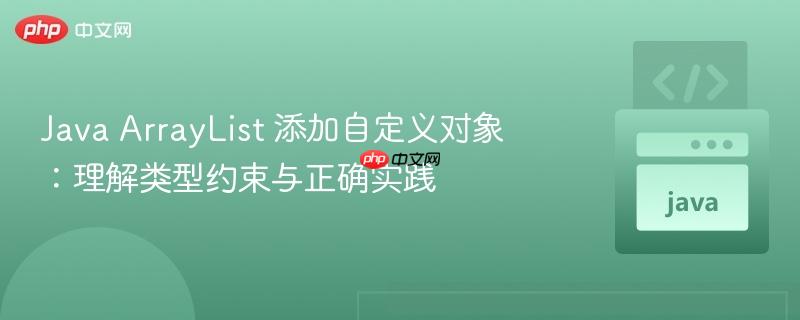 Java ArrayList 添加自定义对象:理解类型约束与正确实践