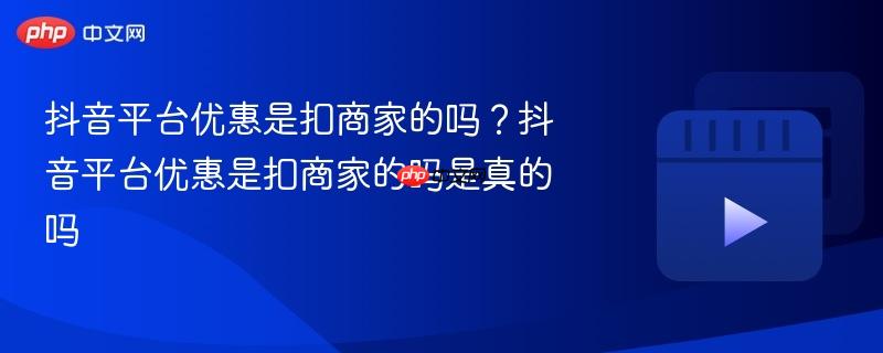抖音平台优惠是扣商家的吗？抖音平台优惠是扣商家的吗是真的吗