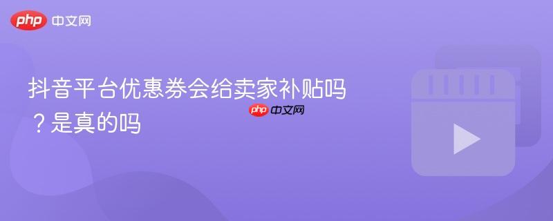 抖音平台优惠券会给卖家补贴吗？抖音平台优惠券会给卖家补贴吗是真的吗