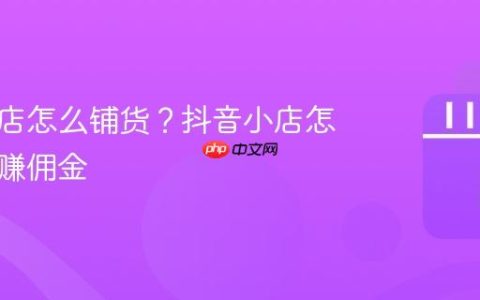 抖音小店怎么铺货？抖音小店怎么铺货赚佣金