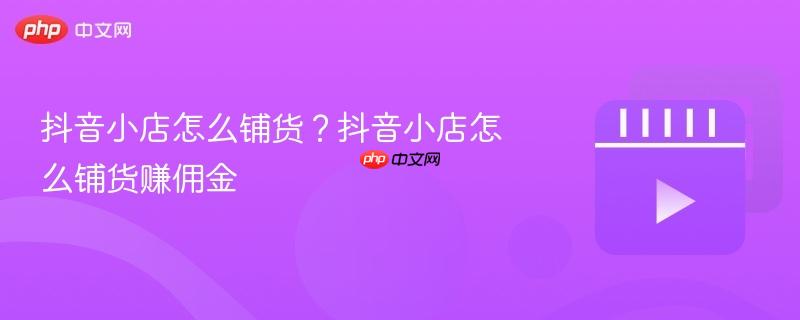 抖音小店怎么铺货？抖音小店怎么铺货赚佣金