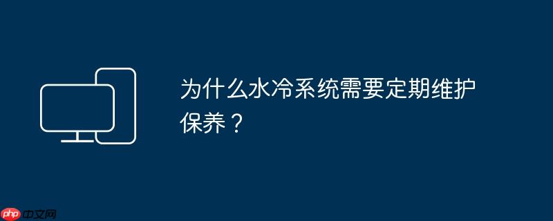 为什么水冷系统需要定期维护保养？