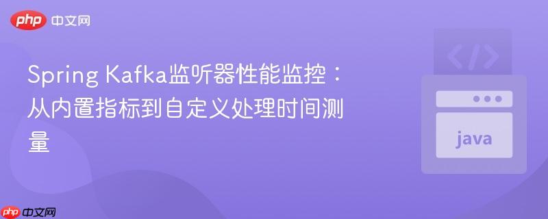 Spring Kafka监听器性能监控:从内置指标到自定义处理时间测量