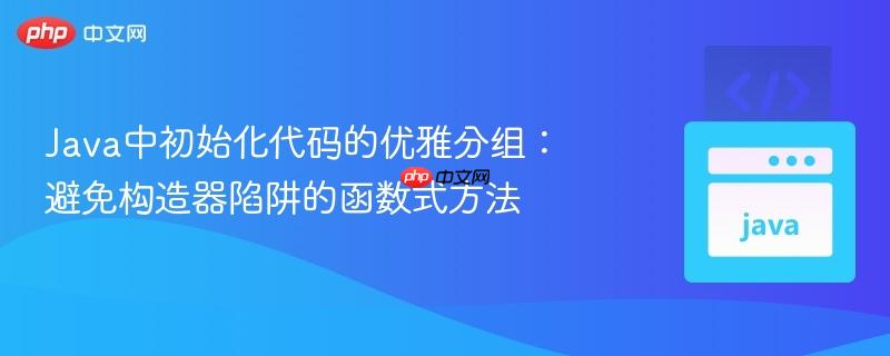 Java中初始化代码的优雅分组：避免构造器陷阱的函数式方法