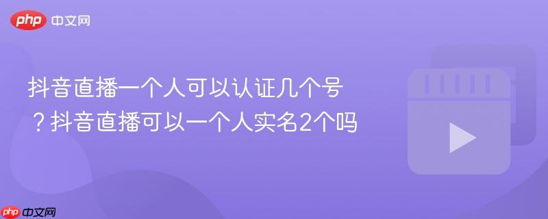 抖音直播一个人可以认证几个号?抖音直播可以一个人实名2个吗