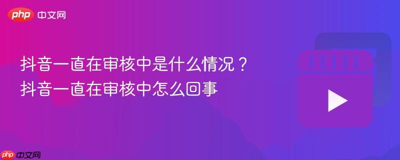 抖音一直在审核中是什么情况?抖音一直在审核中怎么回事