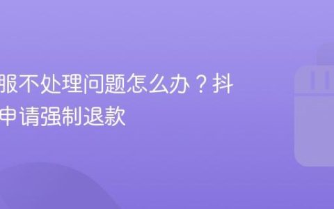 抖音客服不处理问题怎么办？抖音怎么申请强制退款