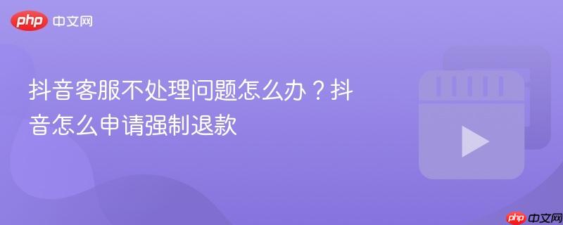 抖音客服不处理问题怎么办?抖音怎么申请强制退款