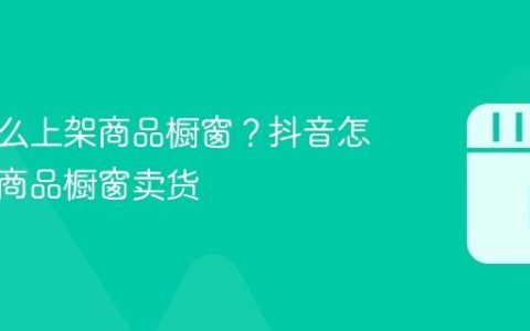 抖音怎么上架商品橱窗？抖音怎么上架商品橱窗卖货