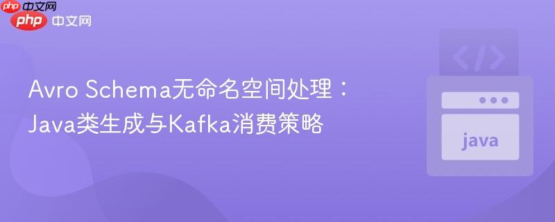 Avro Schema无命名空间处理:Java类生成与Kafka消费策略