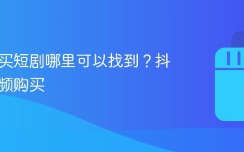 抖音购买短剧哪里可以找到？抖音短视频购买