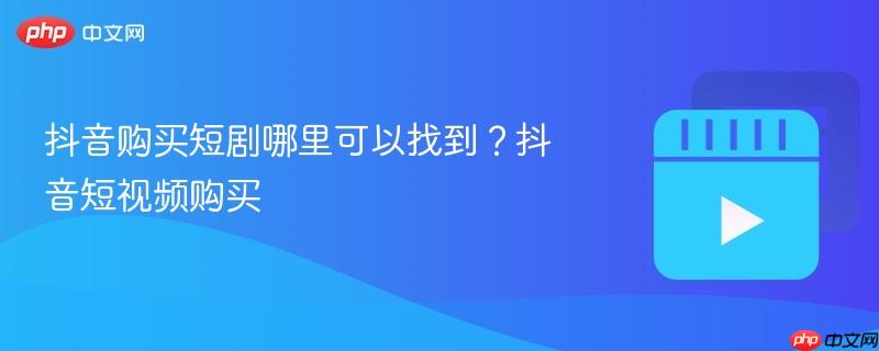 抖音购买短剧哪里可以找到?抖音短视频购买