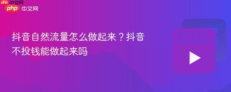 抖音自然流量怎么做起来?抖音不投钱能做起来吗