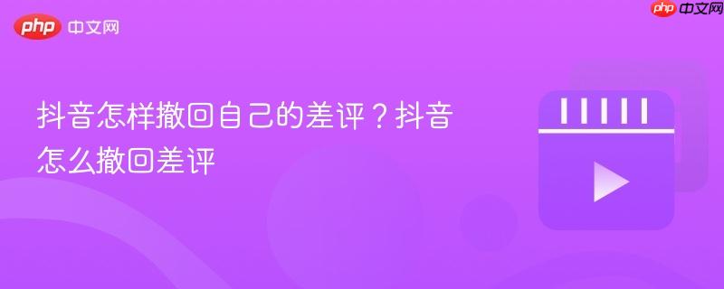 抖音怎样撤回自己的差评?抖音怎么撤回差评