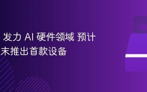 OpenAI 发力 AI 硬件领域 预计 2026 年末推出首款设备