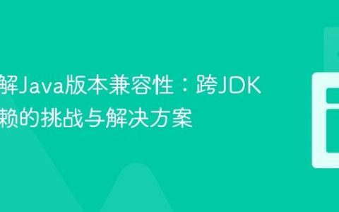 深入理解Java版本兼容性：跨JDK版本依赖的挑战与解决方案
