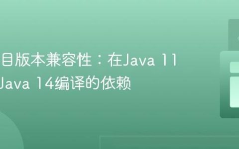 Java项目版本兼容性：在Java 11中使用Java 14编译的依赖