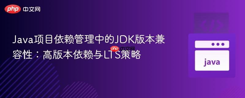 Java项目依赖管理中的JDK版本兼容性:高版本依赖与LTS策略