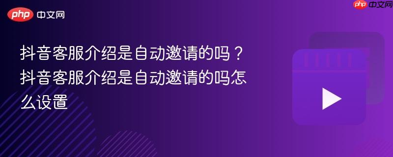 抖音客服介绍是自动邀请的吗？抖音客服介绍是自动邀请的吗怎么设置