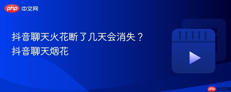 抖音聊天火花断了几天会消失?抖音聊天烟花