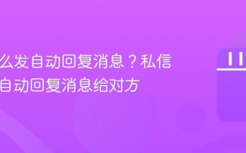 私信怎么发自动回复消息？私信怎么发自动回复消息给对方