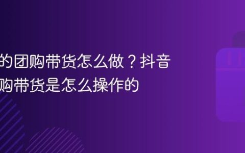 抖音上的团购带货怎么做？抖音上的团购带货是怎么操作的