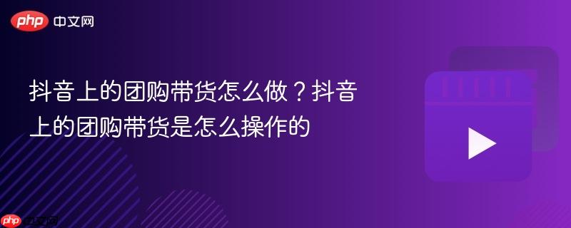 抖音上的团购带货怎么做?抖音上的团购带货是怎么操作的