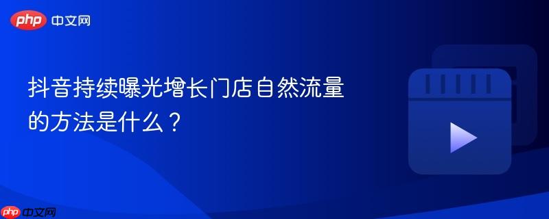 抖音持续曝光增长门店自然流量的方法是什么?
