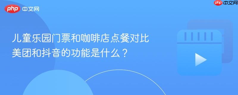 儿童乐园门票和咖啡店点餐对比美团和抖音的功能是什么?