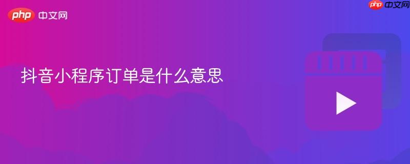 抖音小程序订单是什么意思