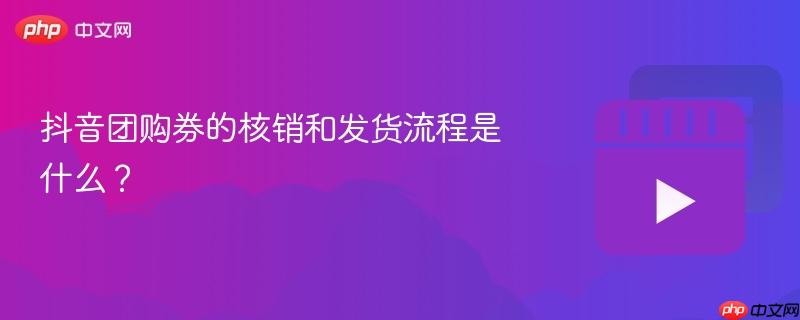 抖音团购券的核销和发货流程是什么？