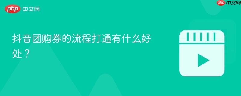 抖音团购券的流程打通有什么好处?